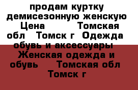 продам куртку демисезонную женскую › Цена ­ 500 - Томская обл., Томск г. Одежда, обувь и аксессуары » Женская одежда и обувь   . Томская обл.,Томск г.